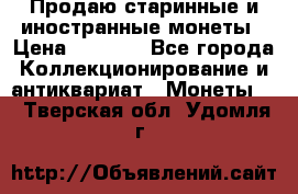 Продаю старинные и иностранные монеты › Цена ­ 4 500 - Все города Коллекционирование и антиквариат » Монеты   . Тверская обл.,Удомля г.